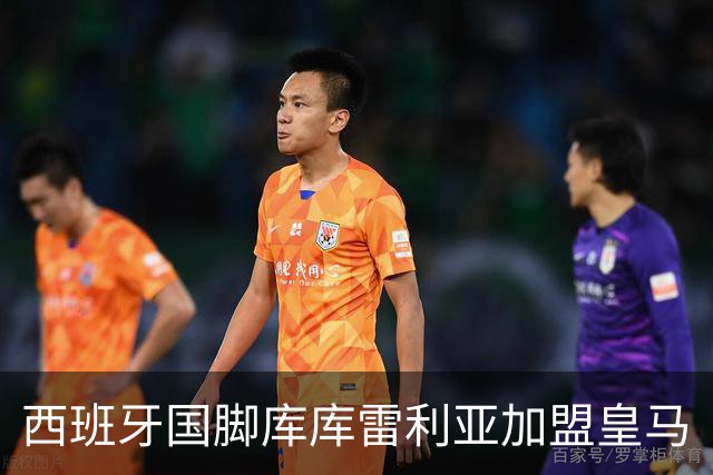 西班牙国脚库库雷利亚加盟皇马
